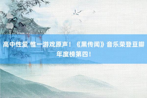 高中性爱 惟一游戏原声！《黑传闻》音乐荣登豆瓣年度榜第四！