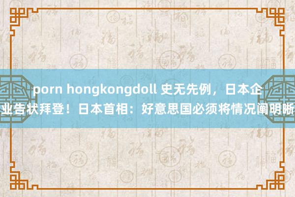 porn hongkongdoll 史无先例，日本企业告状拜登！日本首相：好意思国必须将情况阐明晰