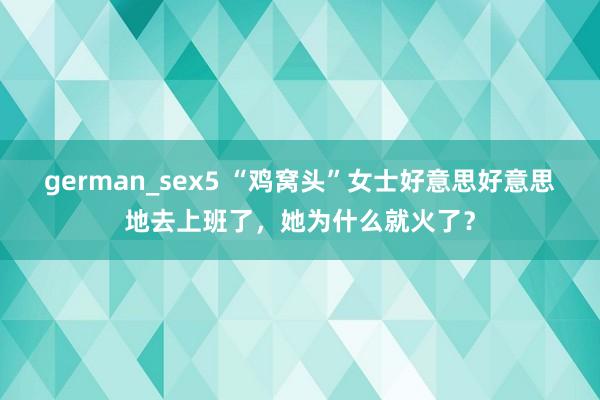 german_sex5 “鸡窝头”女士好意思好意思地去上班了，她为什么就火了？