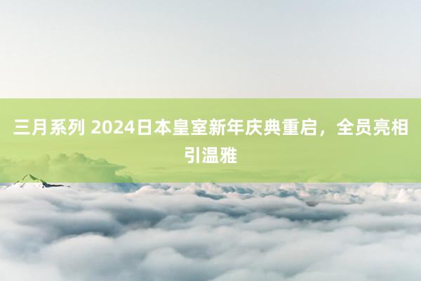 三月系列 2024日本皇室新年庆典重启，全员亮相引温雅