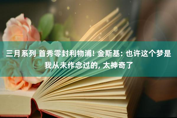 三月系列 首秀零封利物浦! 金斯基: 也许这个梦是我从未作念过的， 太神奇了