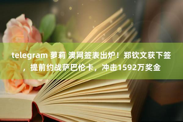 telegram 萝莉 澳网签表出炉！郑钦文获下签，提前约战萨巴伦卡，冲击1592万奖金