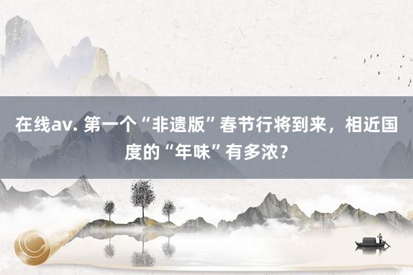 在线av. 第一个“非遗版”春节行将到来，相近国度的“年味”有多浓？