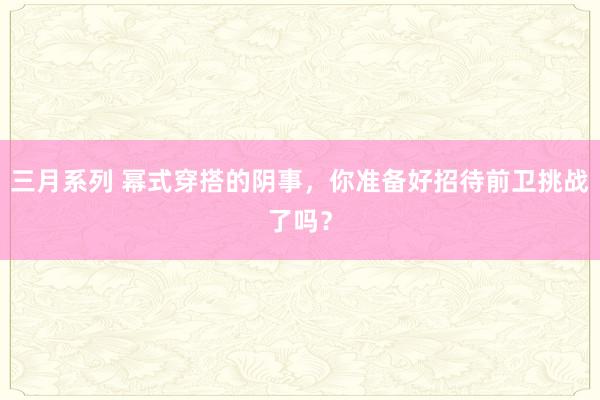 三月系列 幂式穿搭的阴事，你准备好招待前卫挑战了吗？