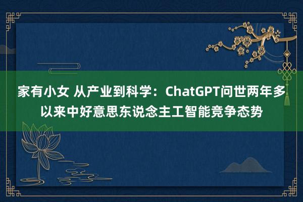 家有小女 从产业到科学：ChatGPT问世两年多以来中好意思东说念主工智能竞争态势