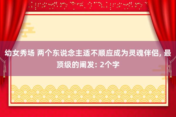 幼女秀场 两个东说念主适不顺应成为灵魂伴侣， 最顶级的阐发: 2个字