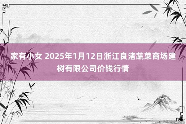 家有小女 2025年1月12日浙江良渚蔬菜商场建树有限公司价钱行情