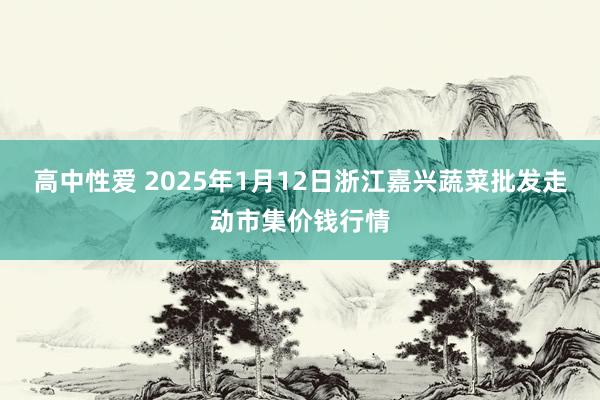 高中性爱 2025年1月12日浙江嘉兴蔬菜批发走动市集价钱行情