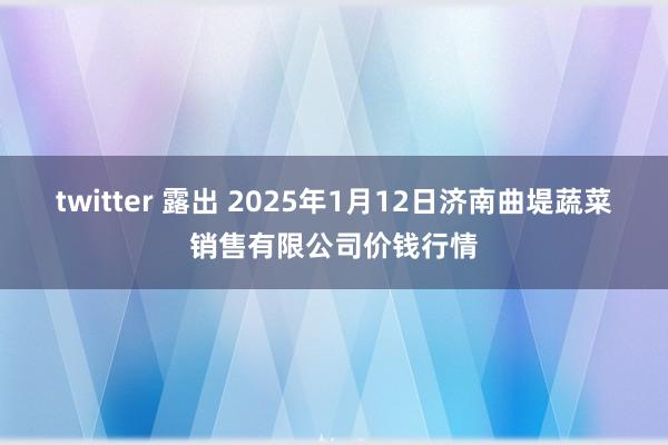 twitter 露出 2025年1月12日济南曲堤蔬菜销售有限公司价钱行情