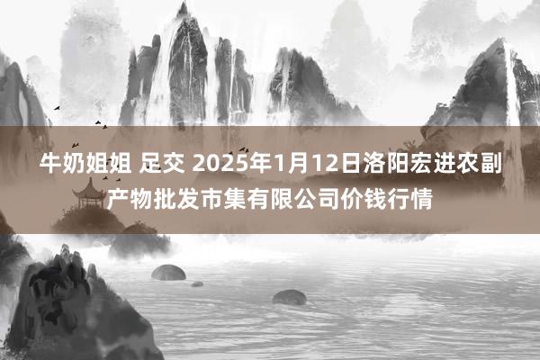 牛奶姐姐 足交 2025年1月12日洛阳宏进农副产物批发市集有限公司价钱行情