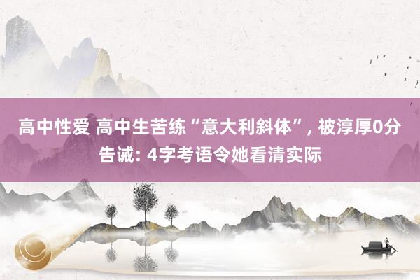 高中性爱 高中生苦练“意大利斜体”， 被淳厚0分告诫: 4字考语令她看清实际