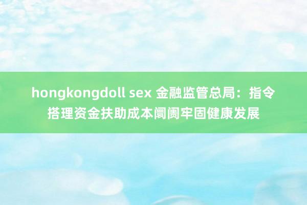 hongkongdoll sex 金融监管总局：指令搭理资金扶助成本阛阓牢固健康发展