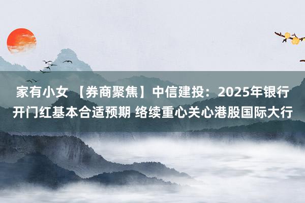 家有小女 【券商聚焦】中信建投：2025年银行开门红基本合适预期 络续重心关心港股国际大行