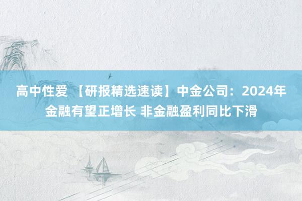 高中性爱 【研报精选速读】中金公司：2024年金融有望正增长 非金融盈利同比下滑