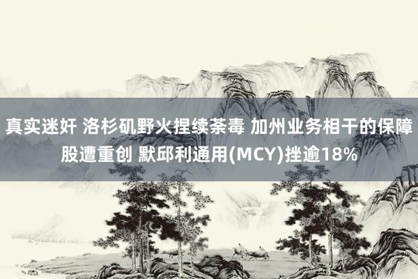 真实迷奸 洛杉矶野火捏续荼毒 加州业务相干的保障股遭重创 默邱利通用(MCY)挫逾18%