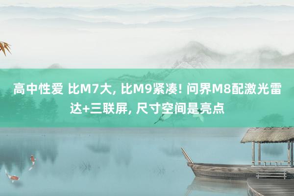 高中性爱 比M7大， 比M9紧凑! 问界M8配激光雷达+三联屏， 尺寸空间是亮点