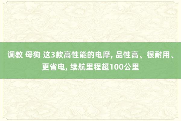 调教 母狗 这3款高性能的电摩， 品性高、很耐用、更省电， 续航里程超100公里