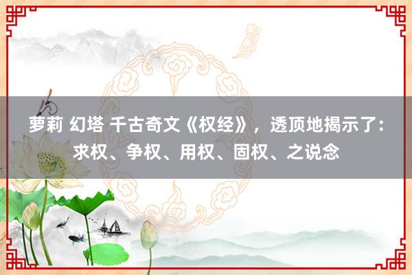 萝莉 幻塔 千古奇文《权经》，透顶地揭示了：求权、争权、用权、固权、之说念