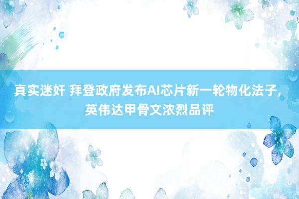 真实迷奸 拜登政府发布AI芯片新一轮物化法子， 英伟达甲骨文浓烈品评