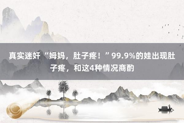 真实迷奸 “姆妈，肚子疼！”99.9%的娃出现肚子疼，和这4种情况商酌