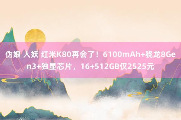 伪娘 人妖 红米K80再会了！6100mAh+骁龙8Gen3+独显芯片，16+512GB仅2525元