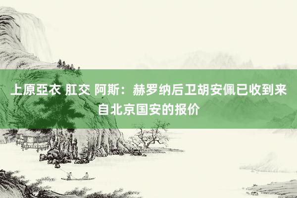 上原亞衣 肛交 阿斯：赫罗纳后卫胡安佩已收到来自北京国安的报价