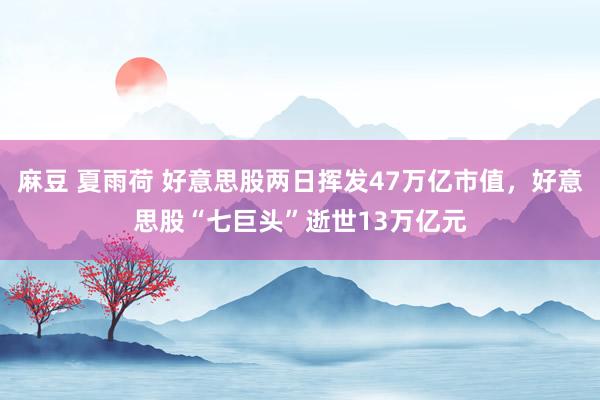 麻豆 夏雨荷 好意思股两日挥发47万亿市值，好意思股“七巨头”逝世13万亿元