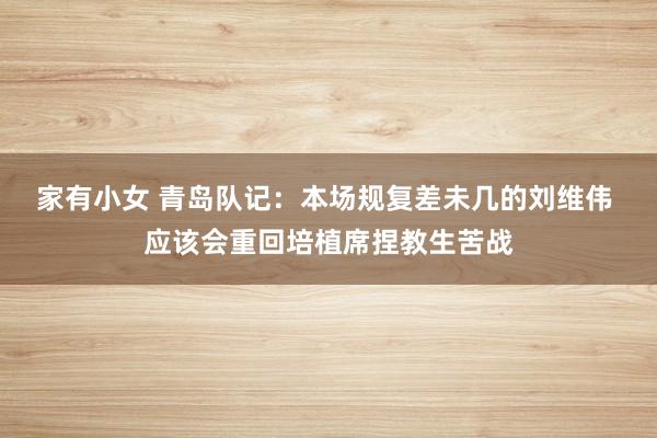 家有小女 青岛队记：本场规复差未几的刘维伟 应该会重回培植席捏教生苦战