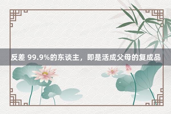 反差 99.9%的东谈主，即是活成父母的复成品