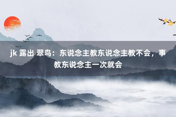 jk 露出 翠鸟：东说念主教东说念主教不会，事教东说念主一次就会