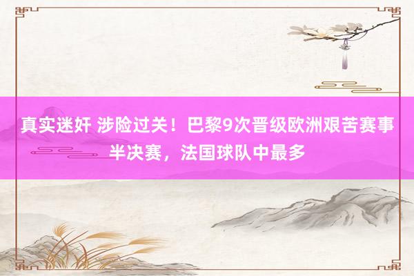 真实迷奸 涉险过关！巴黎9次晋级欧洲艰苦赛事半决赛，法国球队中最多